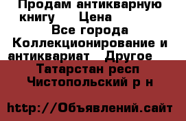 Продам антикварную книгу.  › Цена ­ 5 000 - Все города Коллекционирование и антиквариат » Другое   . Татарстан респ.,Чистопольский р-н
